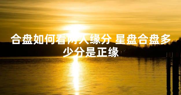 合盘如何看两人缘分 星盘合盘多少分是正缘